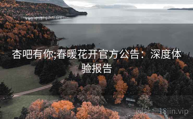 杏吧有你;春暖花开官方公告:深度体验报告