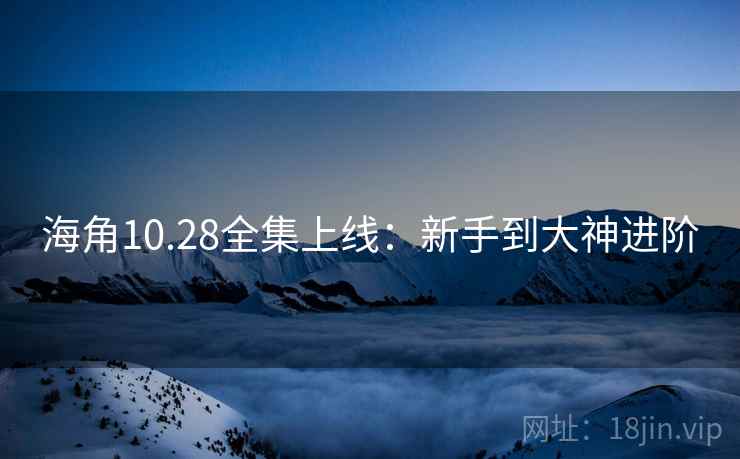 海角10.28全集上线：新手到大神进阶