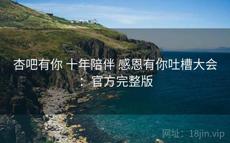 杏吧有你 十年陪伴 感恩有你吐槽大会:官方完整版