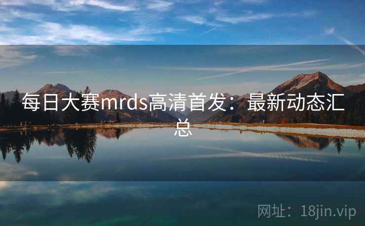 每日大赛mrds高清首发：最新动态汇总