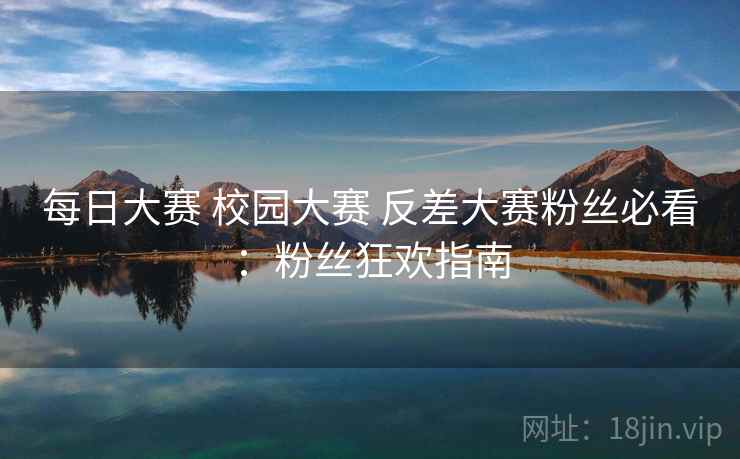 每日大赛 校园大赛 反差大赛粉丝必看:粉丝狂欢指南 第2张 每日大赛 校园大赛 反差大赛粉丝必看:粉丝狂欢指南 第2张