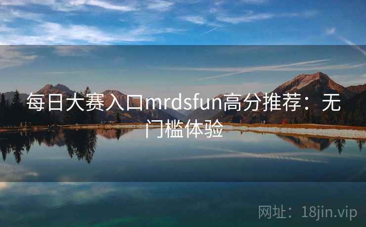 每日大赛入口mrdsfun高分推荐:无门槛体验