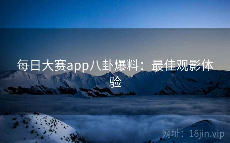 每日大赛app八卦爆料:最佳观影体验