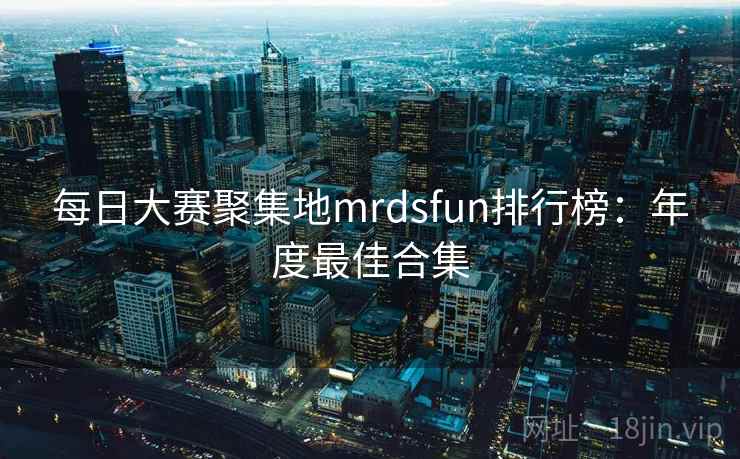 每日大赛聚集地mrdsfun排行榜:年度最佳合集