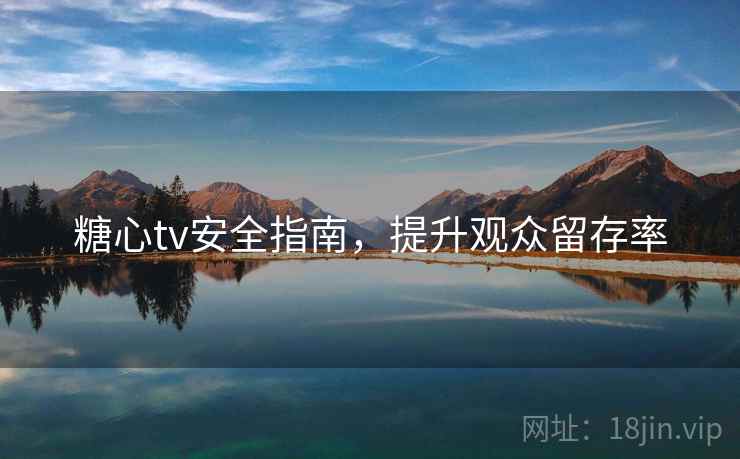 糖心tv安全指南,提升观众留存率 第1张 糖心tv安全指南,提升观众留存率 第1张
