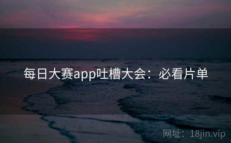 每日大赛app吐槽大会:必看片单