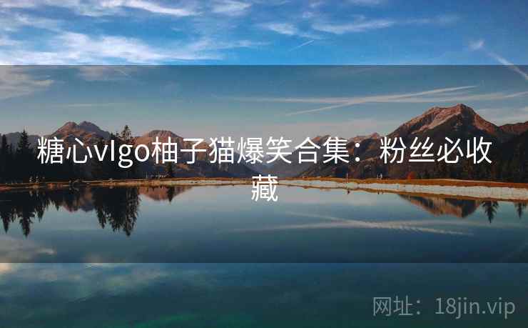糖心vIgo柚子猫爆笑合集：粉丝必收藏