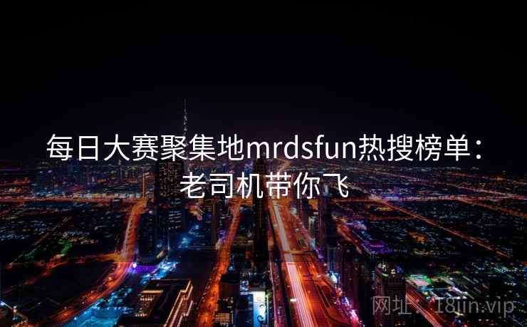 每日大赛聚集地mrdsfun热搜榜单:老司机带你飞