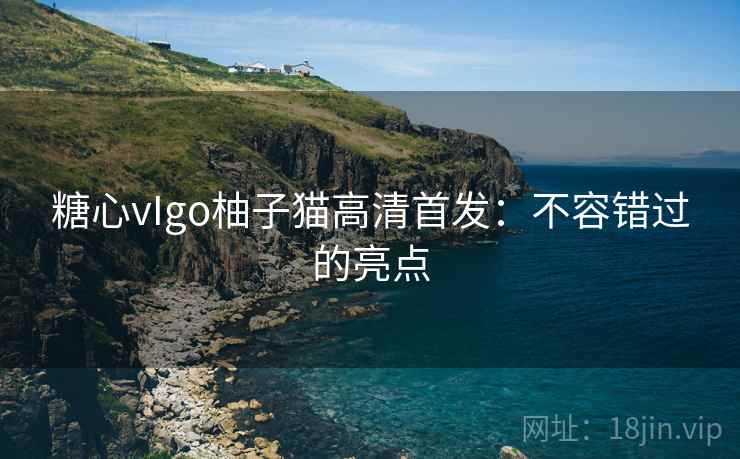 糖心vIgo柚子猫高清首发:不容错过的亮点 第2张 糖心vIgo柚子猫高清首发:不容错过的亮点 第2张