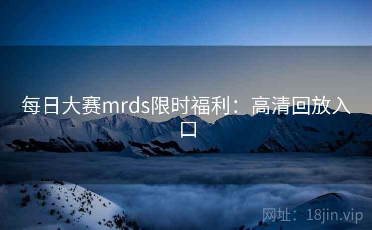 每日大赛mrds限时福利:高清回放入口