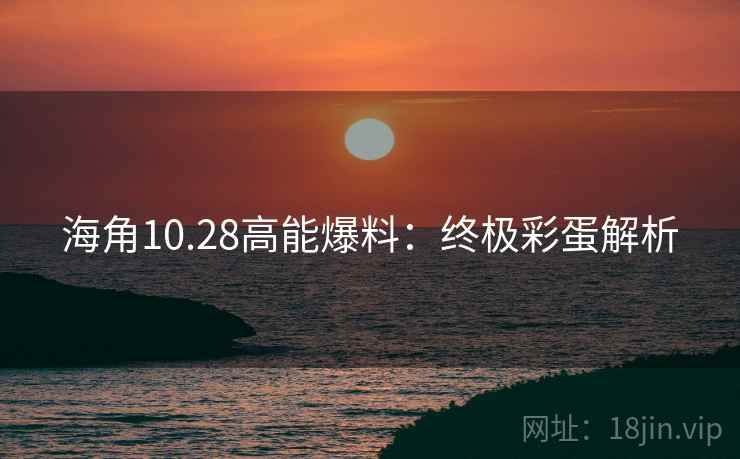 海角10.28高能爆料:终极彩蛋解析