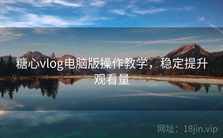 糖心vlog电脑版操作教学,稳定提升观看量 第1张 糖心vlog电脑版操作教学,稳定提升观看量 第1张