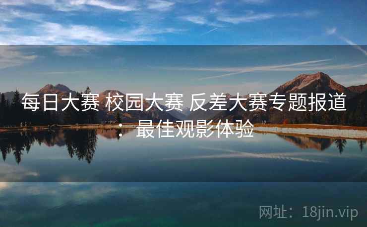 每日大赛 校园大赛 反差大赛专题报道:最佳观影体验
