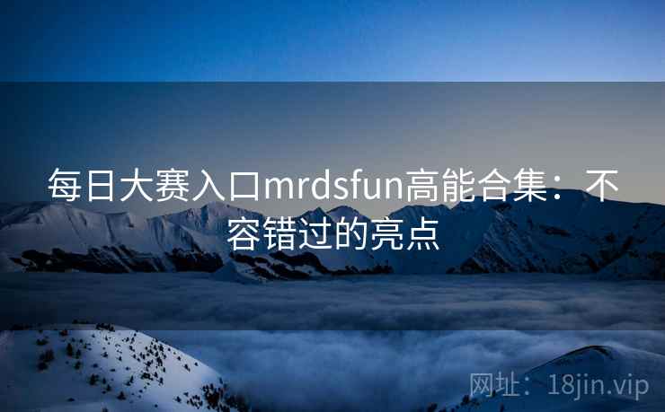 每日大赛入口mrdsfun高能合集:不容错过的亮点