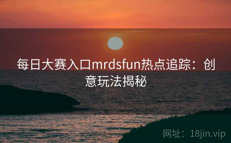 每日大赛入口mrdsfun热点追踪:创意玩法揭秘
