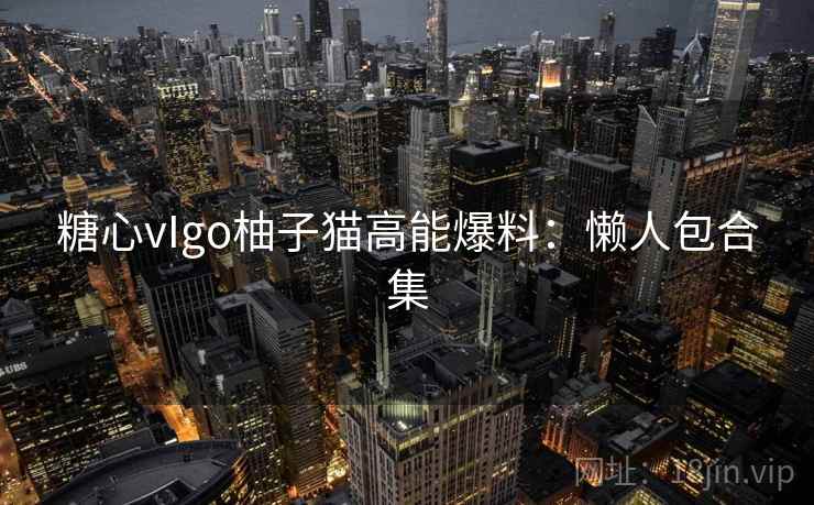 糖心vIgo柚子猫高能爆料:懒人包合集 第2张 糖心vIgo柚子猫高能爆料:懒人包合集 第2张