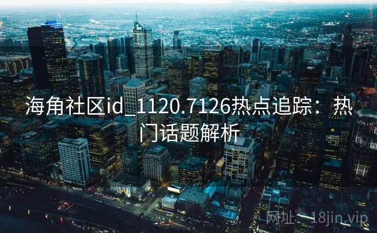 海角社区id_1120.7126热点追踪:热门话题解析