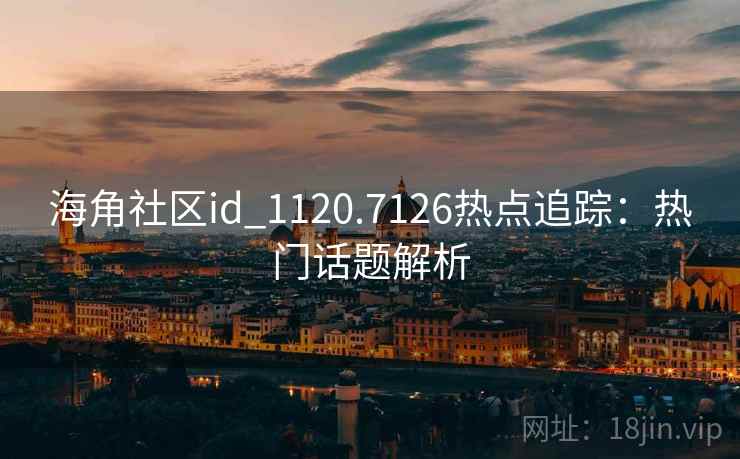 海角社区id_1120.7126热点追踪:热门话题解析