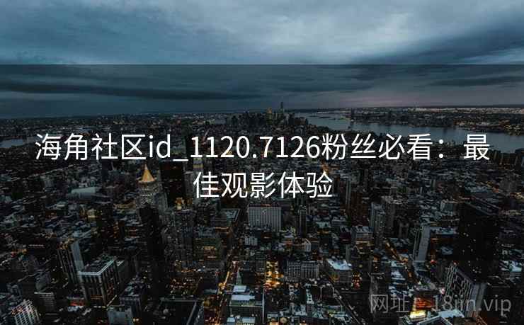 海角社区id_1120.7126粉丝必看:最佳观影体验