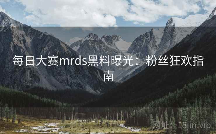 每日大赛mrds黑料曝光:粉丝狂欢指南