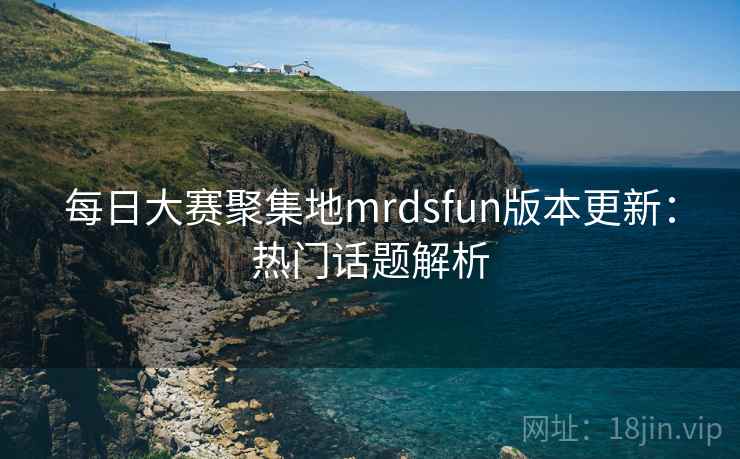 每日大赛聚集地mrdsfun版本更新:热门话题解析