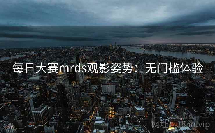 每日大赛mrds观影姿势:无门槛体验