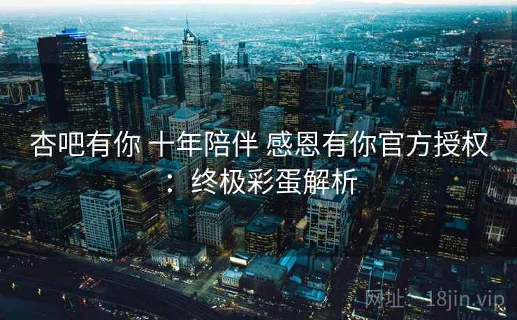 杏吧有你 十年陪伴 感恩有你官方授权:终极彩蛋解析