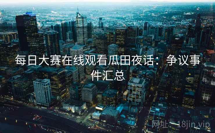 每日大赛在线观看瓜田夜话：争议事件汇总