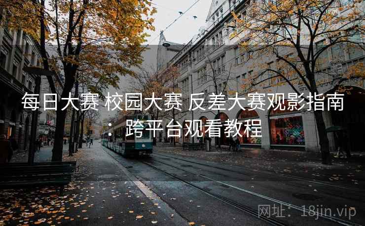 每日大赛 校园大赛 反差大赛观影指南:跨平台观看教程