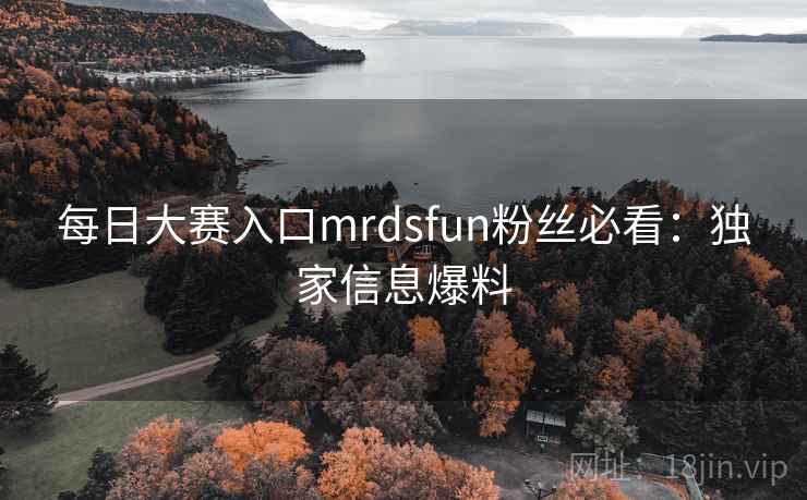 每日大赛入口mrdsfun粉丝必看:独家信息爆料