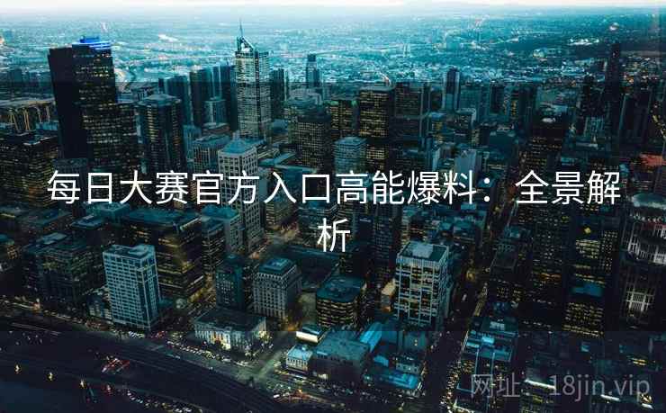 每日大赛官方入口高能爆料:全景解析