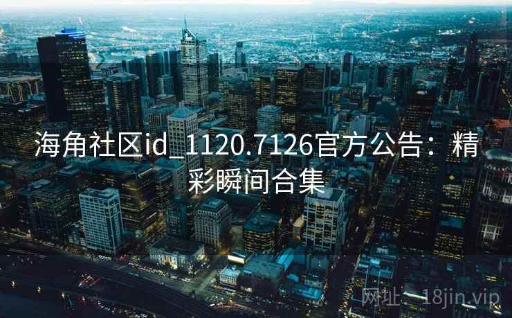 海角社区id_1120.7126官方公告:精彩瞬间合集
