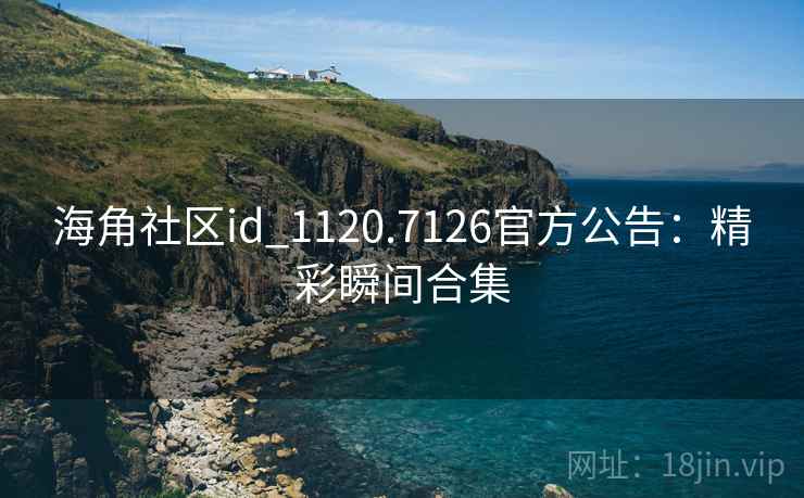 海角社区id_1120.7126官方公告:精彩瞬间合集