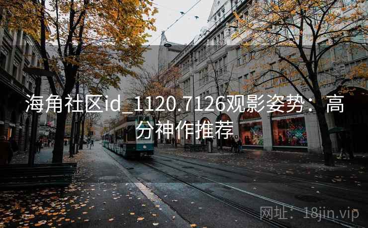 海角社区id_1120.7126观影姿势:高分神作推荐