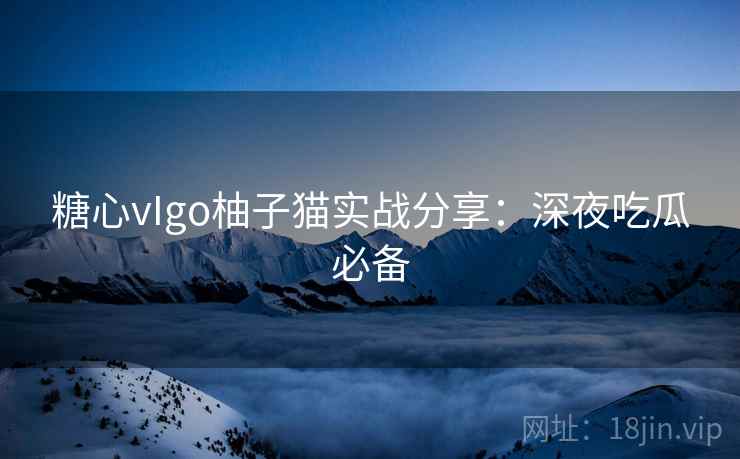 糖心vIgo柚子猫实战分享:深夜吃瓜必备