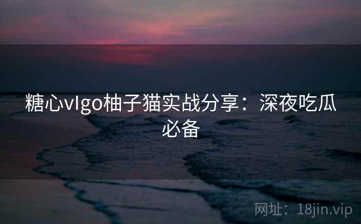 糖心vIgo柚子猫实战分享:深夜吃瓜必备