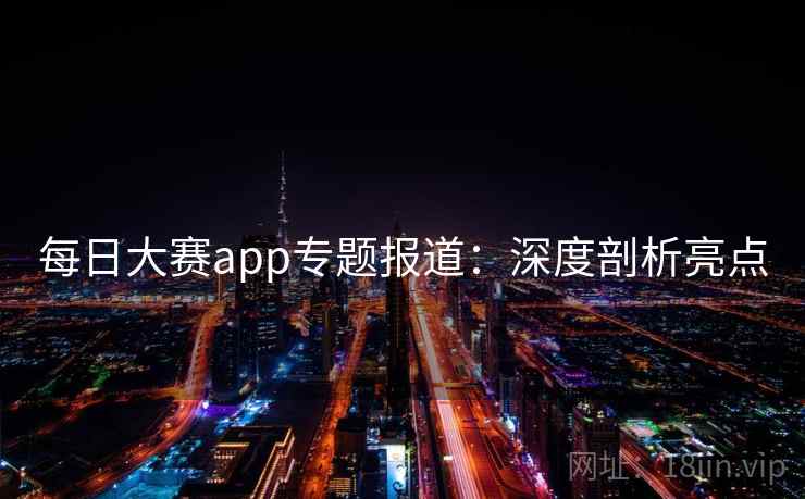 每日大赛app专题报道:深度剖析亮点