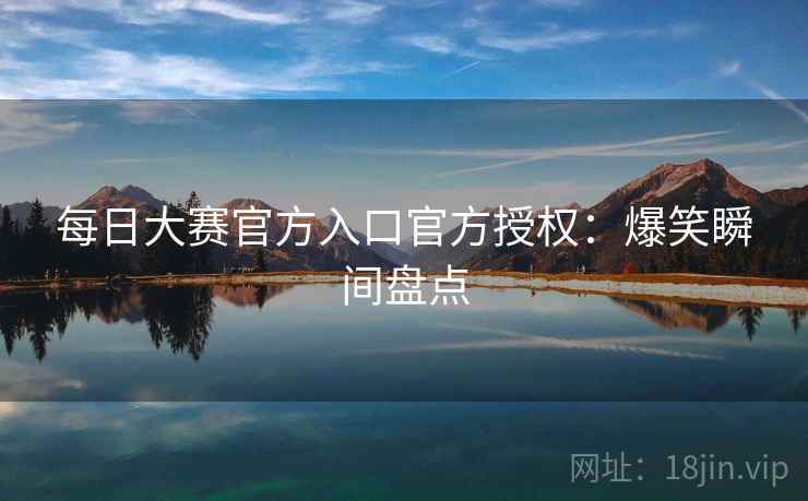 每日大赛官方入口官方授权:爆笑瞬间盘点
