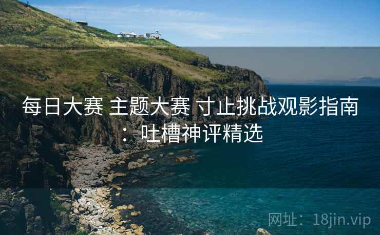 每日大赛 主题大赛 寸止挑战观影指南:吐槽神评精选