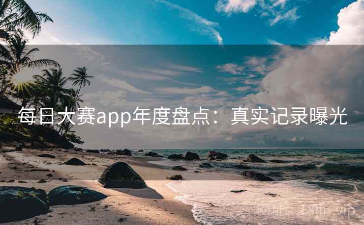 每日大赛app年度盘点:真实记录曝光