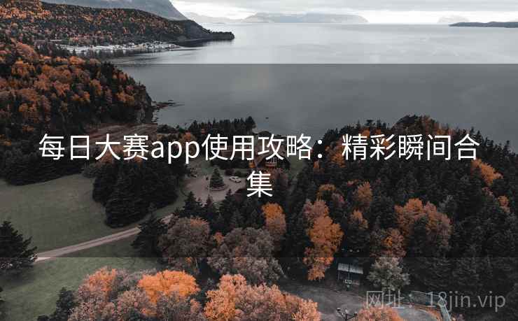 每日大赛app使用攻略:精彩瞬间合集