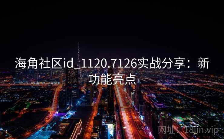 海角社区id_1120.7126实战分享:新功能亮点
