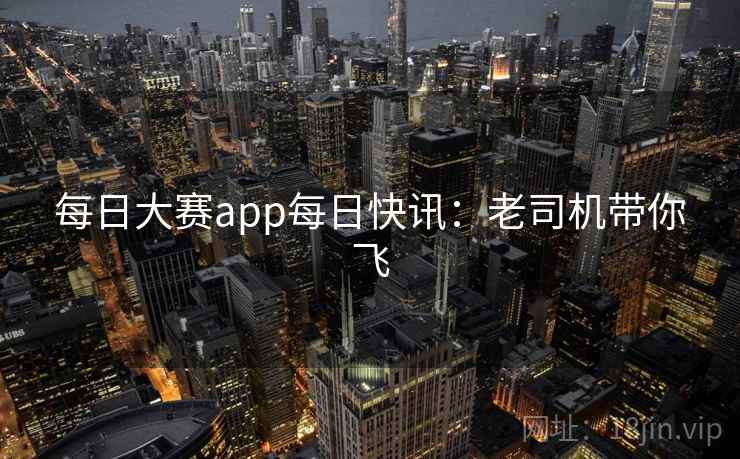 每日大赛app每日快讯:老司机带你飞