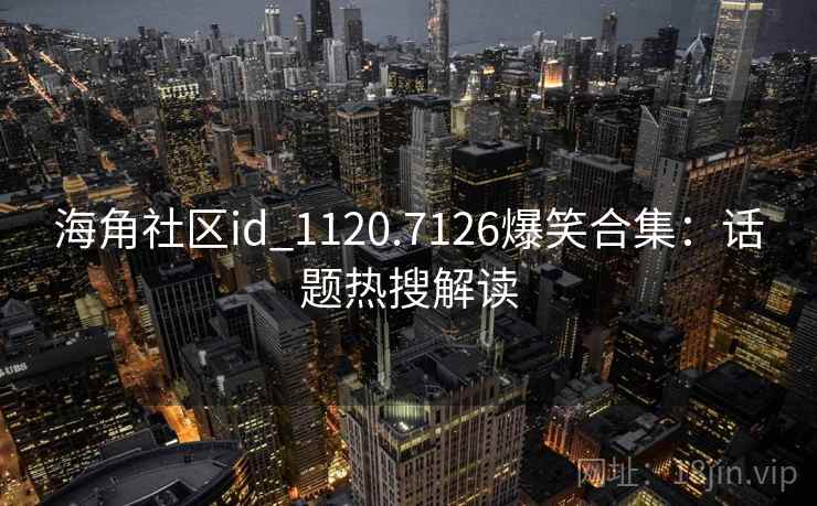 海角社区id_1120.7126爆笑合集:话题热搜解读