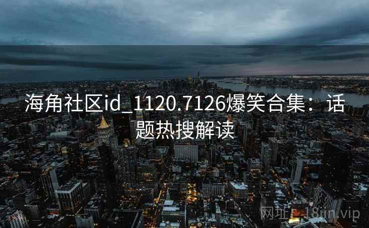 海角社区id_1120.7126爆笑合集:话题热搜解读